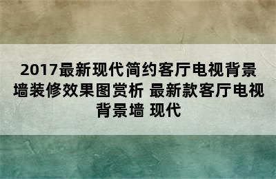 2017最新现代简约客厅电视背景墙装修效果图赏析 最新款客厅电视背景墙 现代